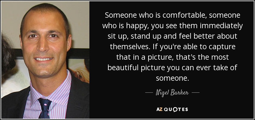 Someone who is comfortable, someone who is happy, you see them immediately sit up, stand up and feel better about themselves. If you're able to capture that in a picture, that's the most beautiful picture you can ever take of someone. - Nigel Barker