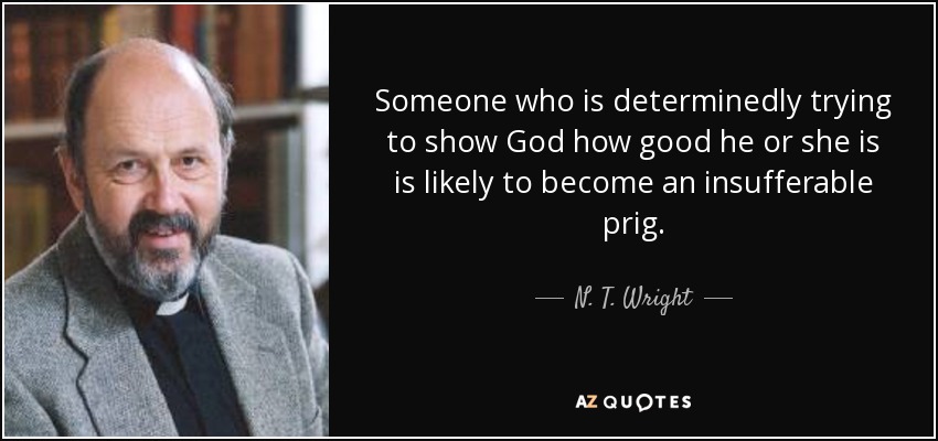 Someone who is determinedly trying to show God how good he or she is is likely to become an insufferable prig. - N. T. Wright