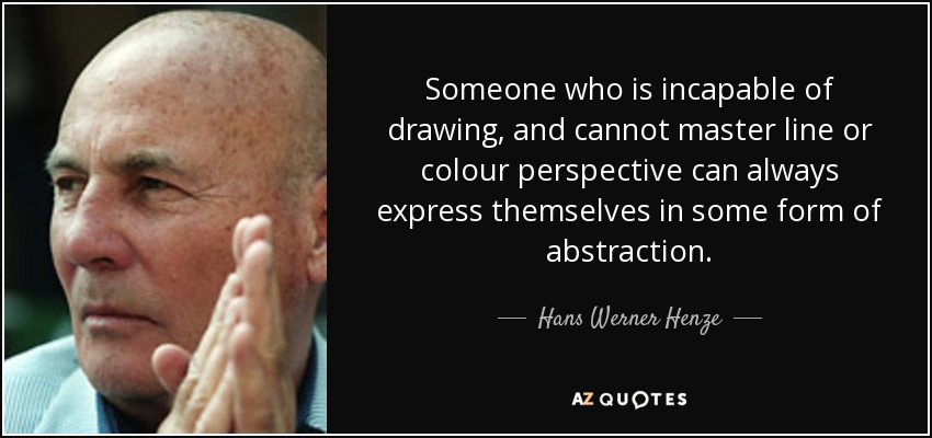 Someone who is incapable of drawing, and cannot master line or colour perspective can always express themselves in some form of abstraction. - Hans Werner Henze