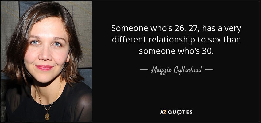 Someone who's 26, 27, has a very different relationship to sex than someone who's 30. - Maggie Gyllenhaal