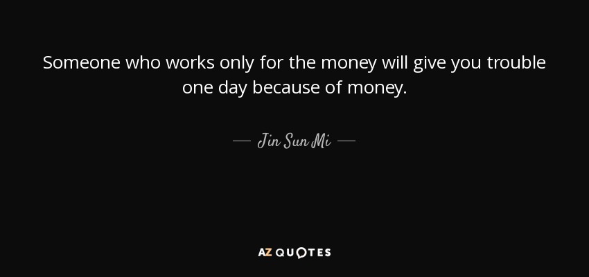 Someone who works only for the money will give you trouble one day because of money. - Jin Sun Mi