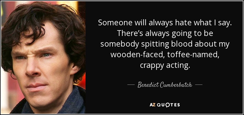 Someone will always hate what I say. There’s always going to be somebody spitting blood about my wooden-faced, toffee-named, crappy acting. - Benedict Cumberbatch