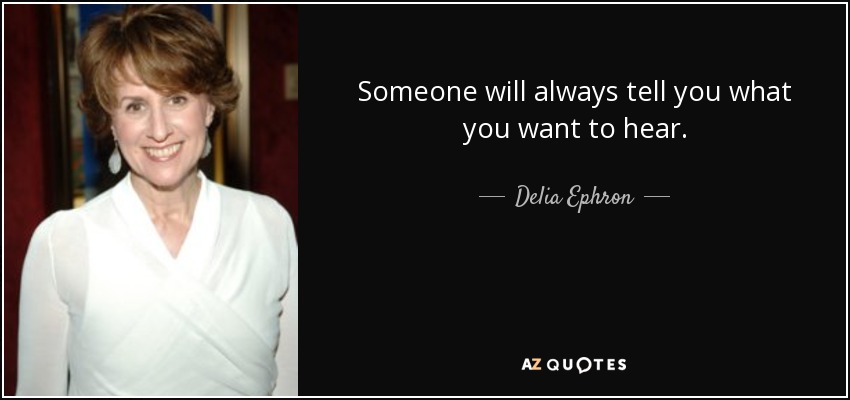 Someone will always tell you what you want to hear. - Delia Ephron