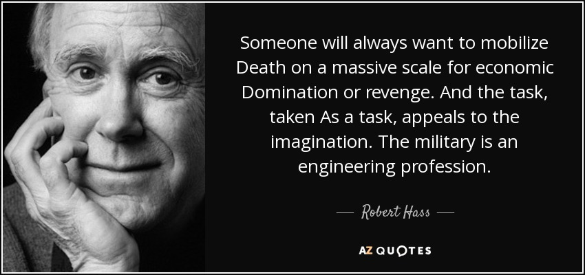Someone will always want to mobilize Death on a massive scale for economic Domination or revenge. And the task, taken As a task, appeals to the imagination. The military is an engineering profession. - Robert Hass
