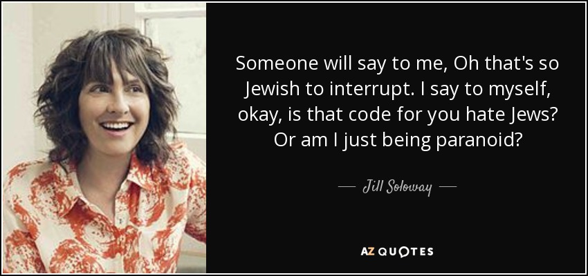 Someone will say to me, Oh that's so Jewish to interrupt. I say to myself, okay, is that code for you hate Jews? Or am I just being paranoid? - Jill Soloway