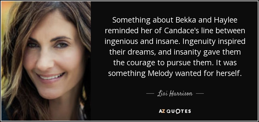 Something about Bekka and Haylee reminded her of Candace's line between ingenious and insane. Ingenuity inspired their dreams, and insanity gave them the courage to pursue them. It was something Melody wanted for herself. - Lisi Harrison