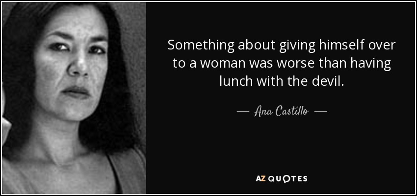 Something about giving himself over to a woman was worse than having lunch with the devil. - Ana Castillo