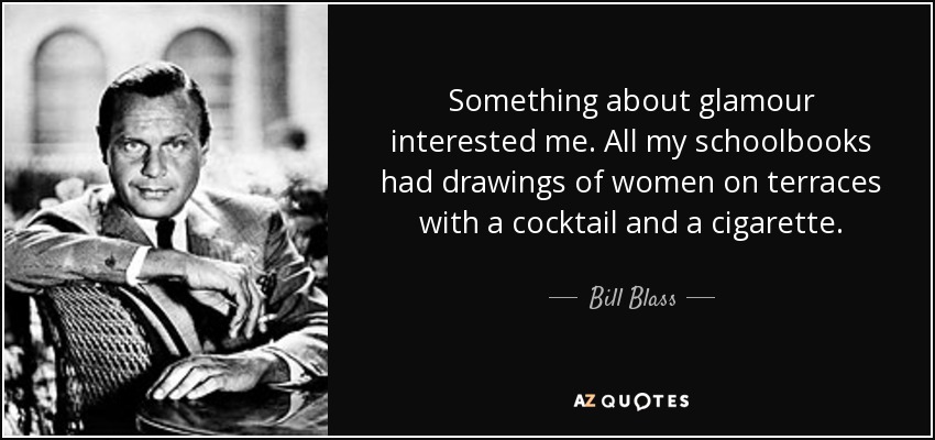 Something about glamour interested me. All my schoolbooks had drawings of women on terraces with a cocktail and a cigarette. - Bill Blass