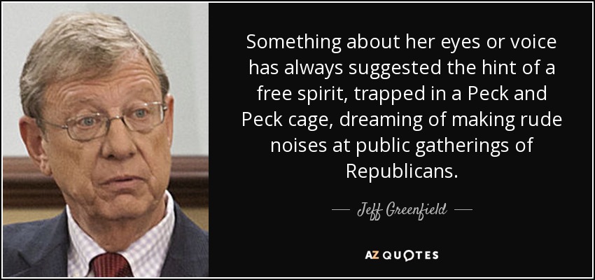 Something about her eyes or voice has always suggested the hint of a free spirit, trapped in a Peck and Peck cage, dreaming of making rude noises at public gatherings of Republicans. - Jeff Greenfield