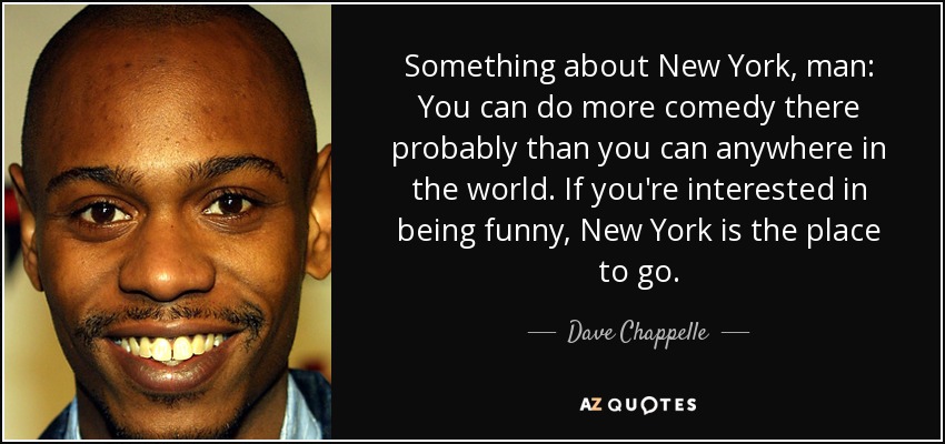Something about New York, man: You can do more comedy there probably than you can anywhere in the world. If you're interested in being funny, New York is the place to go. - Dave Chappelle