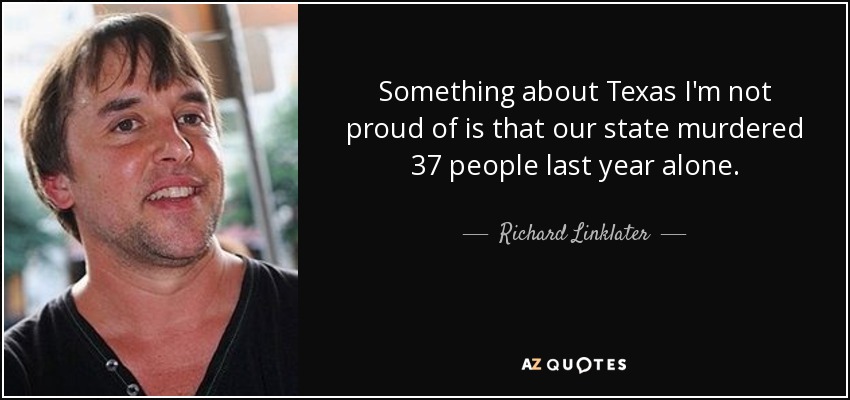 Something about Texas I'm not proud of is that our state murdered 37 people last year alone. - Richard Linklater