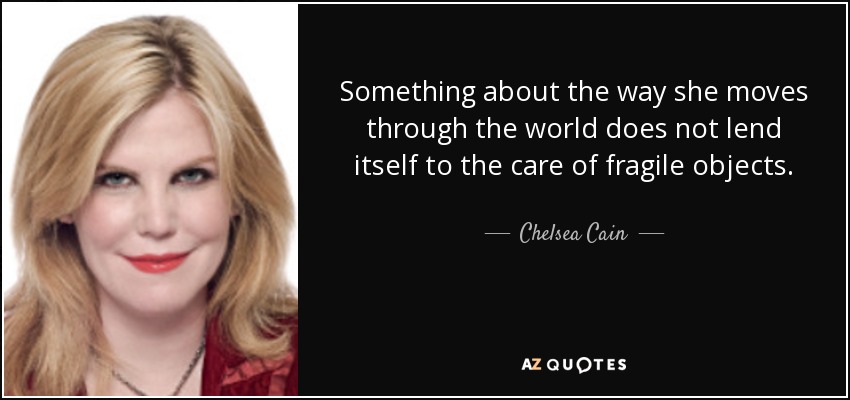 Something about the way she moves through the world does not lend itself to the care of fragile objects. - Chelsea Cain