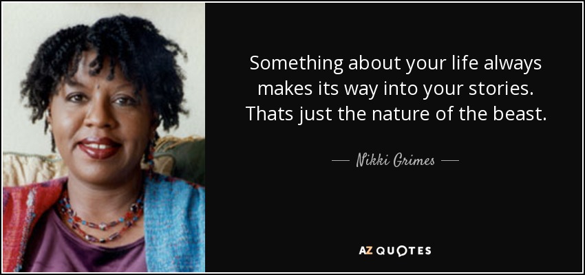 Something about your life always makes its way into your stories. Thats just the nature of the beast. - Nikki Grimes