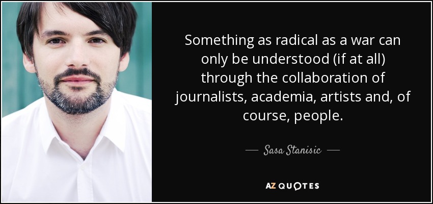 Something as radical as a war can only be understood (if at all) through the collaboration of journalists, academia, artists and, of course, people. - Sasa Stanisic