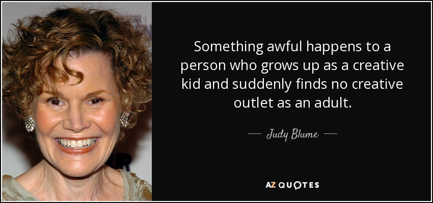 Something awful happens to a person who grows up as a creative kid and suddenly finds no creative outlet as an adult. - Judy Blume