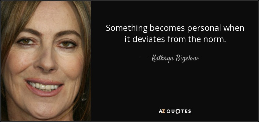 Something becomes personal when it deviates from the norm. - Kathryn Bigelow