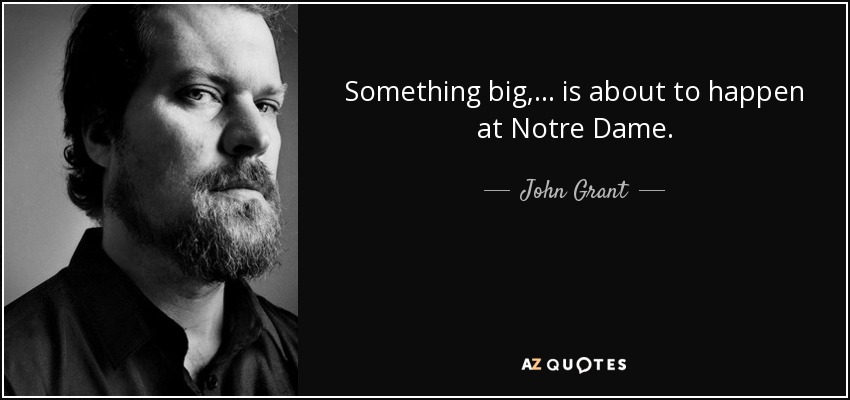 Something big, ... is about to happen at Notre Dame. - John Grant