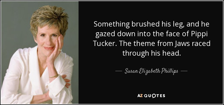 Something brushed his leg, and he gazed down into the face of Pippi Tucker. The theme from Jaws raced through his head. - Susan Elizabeth Phillips