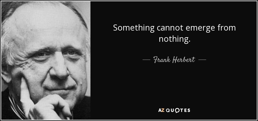 Something cannot emerge from nothing. - Frank Herbert