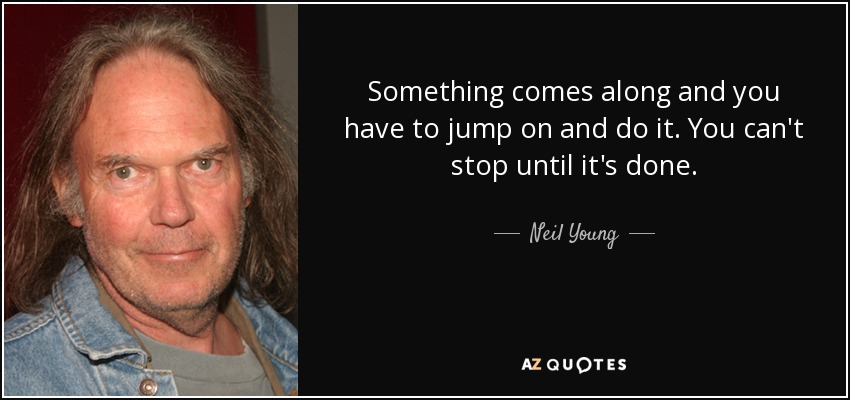 Something comes along and you have to jump on and do it. You can't stop until it's done. - Neil Young