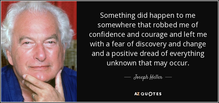 Something did happen to me somewhere that robbed me of confidence and courage and left me with a fear of discovery and change and a positive dread of everything unknown that may occur. - Joseph Heller