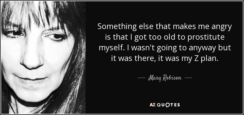 Something else that makes me angry is that I got too old to prostitute myself. I wasn't going to anyway but it was there, it was my Z plan. - Mary Robison