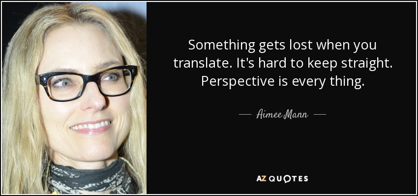 Something gets lost when you translate. It's hard to keep straight. Perspective is every thing. - Aimee Mann