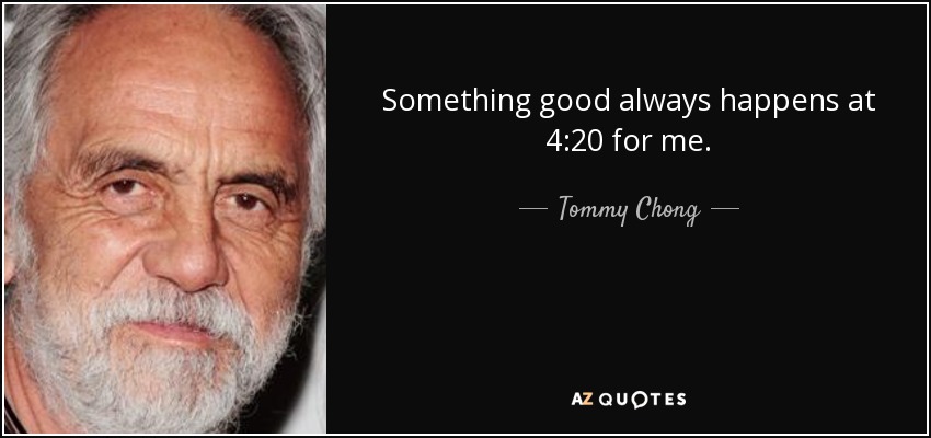 Something good always happens at 4:20 for me. - Tommy Chong