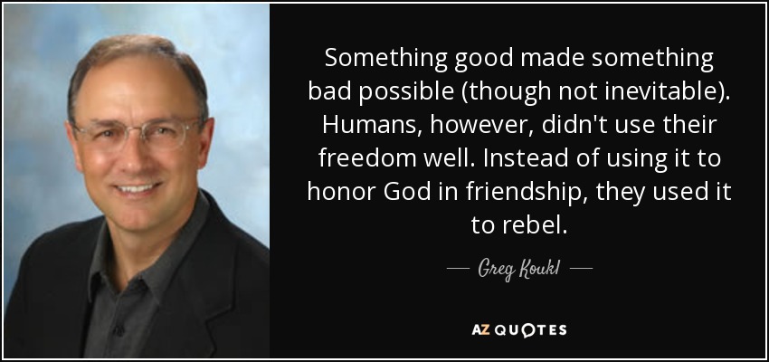 Something good made something bad possible (though not inevitable). Humans, however, didn't use their freedom well. Instead of using it to honor God in friendship, they used it to rebel. - Greg Koukl