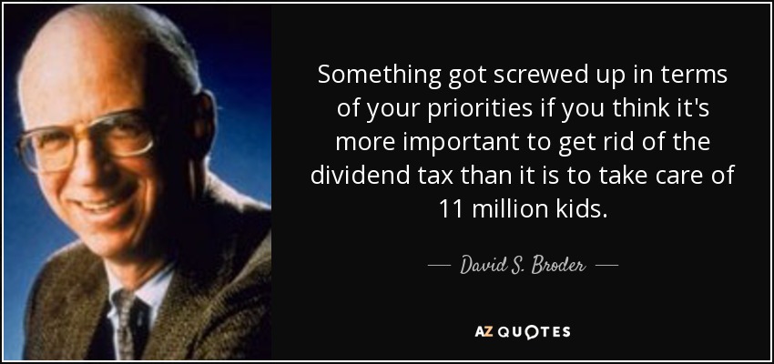 Something got screwed up in terms of your priorities if you think it's more important to get rid of the dividend tax than it is to take care of 11 million kids. - David S. Broder