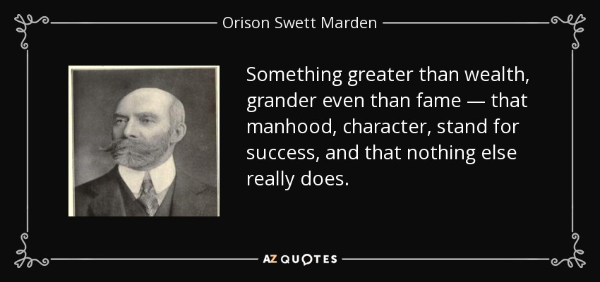 Something greater than wealth, grander even than fame — that manhood, character, stand for success, and that nothing else really does. - Orison Swett Marden