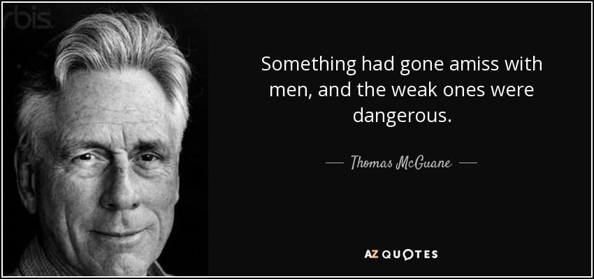 Something had gone amiss with men, and the weak ones were dangerous. - Thomas McGuane