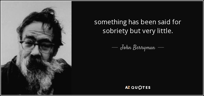 something has been said for sobriety but very little. - John Berryman