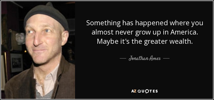 Something has happened where you almost never grow up in America. Maybe it's the greater wealth. - Jonathan Ames