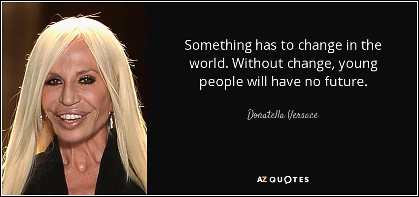 Something has to change in the world. Without change, young people will have no future. - Donatella Versace