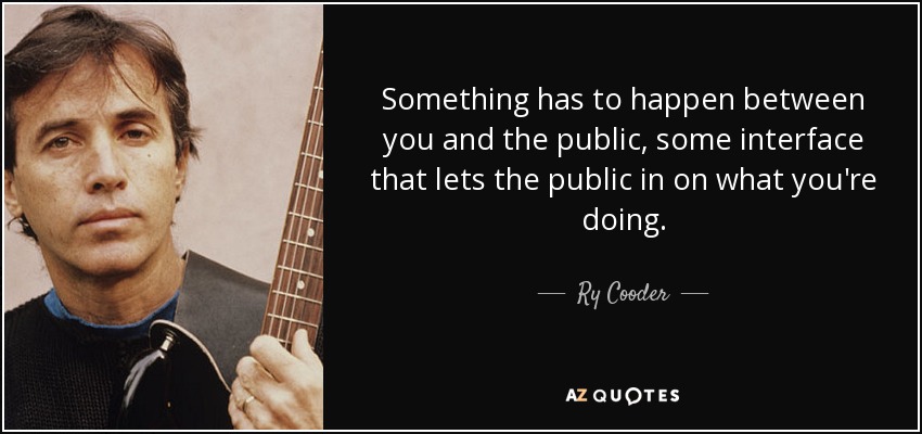 Something has to happen between you and the public, some interface that lets the public in on what you're doing. - Ry Cooder