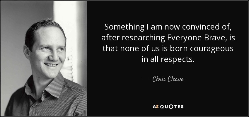 Something I am now convinced of, after researching Everyone Brave, is that none of us is born courageous in all respects. - Chris Cleave