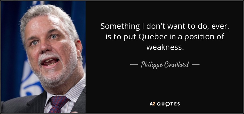 Something I don't want to do, ever, is to put Quebec in a position of weakness. - Philippe Couillard
