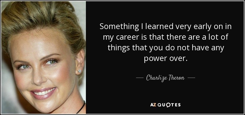 Something I learned very early on in my career is that there are a lot of things that you do not have any power over. - Charlize Theron