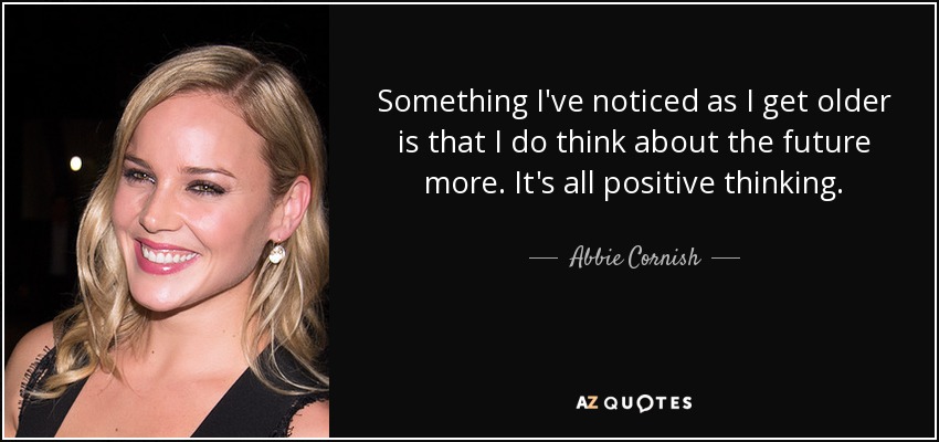 Something I've noticed as I get older is that I do think about the future more. It's all positive thinking. - Abbie Cornish