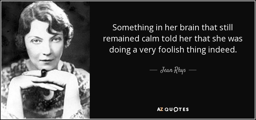 Something in her brain that still remained calm told her that she was doing a very foolish thing indeed. - Jean Rhys