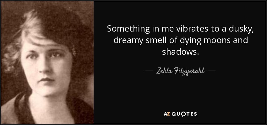 Something in me vibrates to a dusky, dreamy smell of dying moons and shadows. - Zelda Fitzgerald