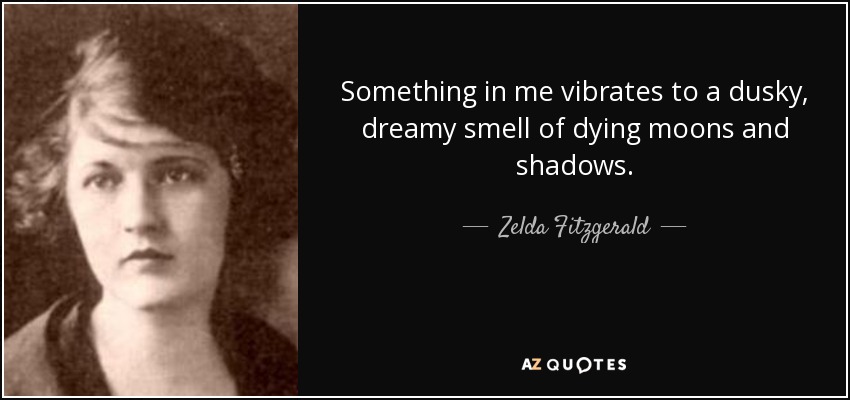 Something in me vibrates to a dusky, dreamy smell of dying moons and shadows. - Zelda Fitzgerald