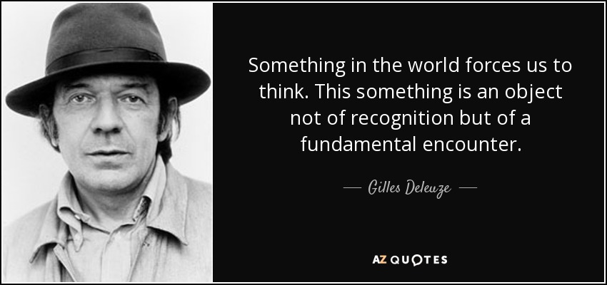 Something in the world forces us to think. This something is an object not of recognition but of a fundamental encounter. - Gilles Deleuze