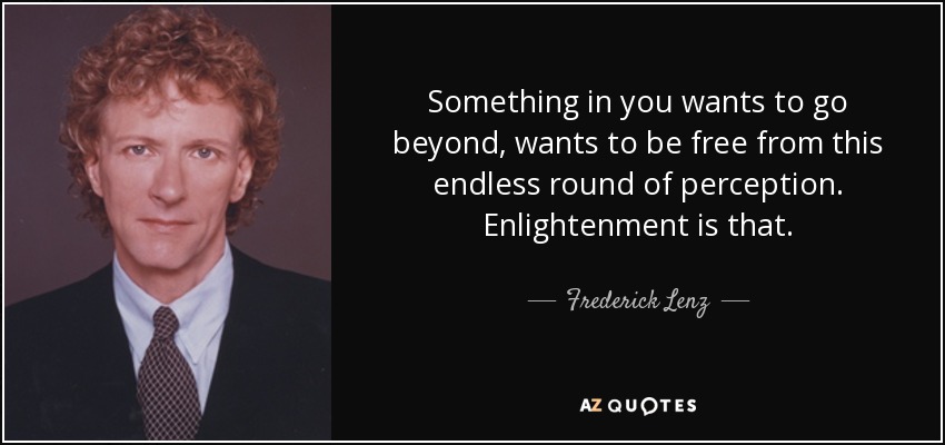 Something in you wants to go beyond, wants to be free from this endless round of perception. Enlightenment is that. - Frederick Lenz