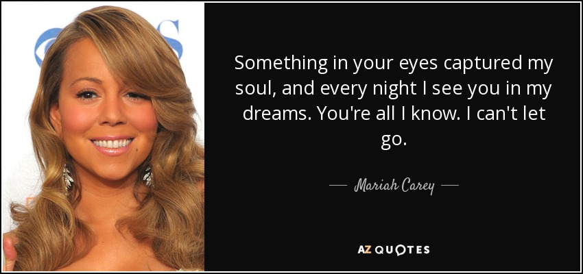 Something in your eyes captured my soul, and every night I see you in my dreams. You're all I know. I can't let go. - Mariah Carey