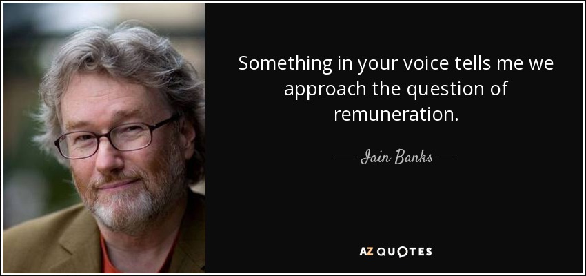 Something in your voice tells me we approach the question of remuneration. - Iain Banks
