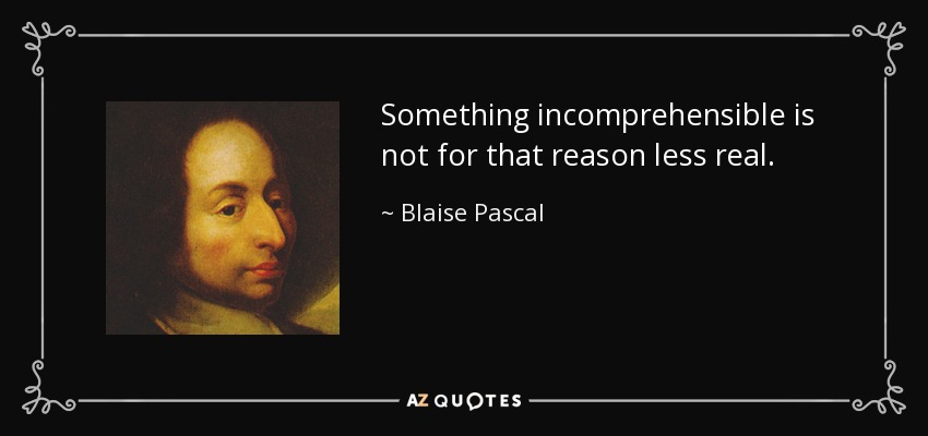 Something incomprehensible is not for that reason less real. - Blaise Pascal