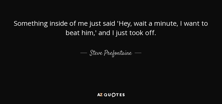 Something inside of me just said 'Hey, wait a minute, I want to beat him,' and I just took off. - Steve Prefontaine