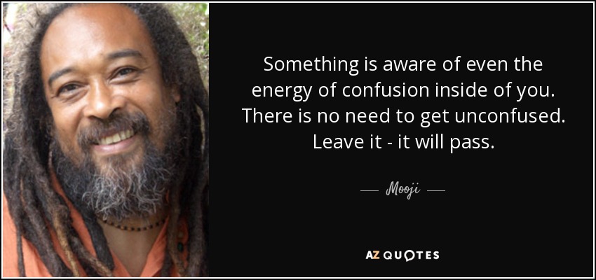 Something is aware of even the energy of confusion inside of you. There is no need to get unconfused. Leave it - it will pass. - Mooji